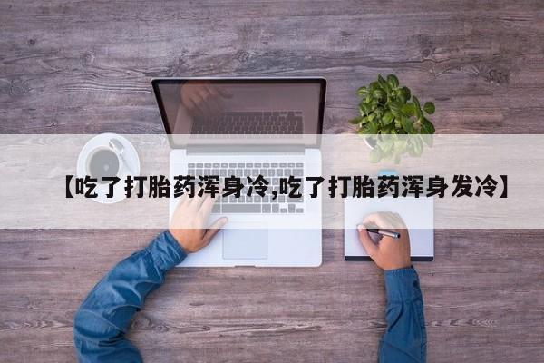 米非司酮片网上药店购买方式【吃了打胎药浑身冷,吃了打胎药浑身发冷】
