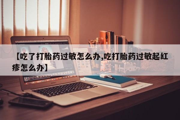 米非司酮片网上药店购买方式【吃了打胎药过敏怎么办,吃打胎药过敏起红疹怎么办】
