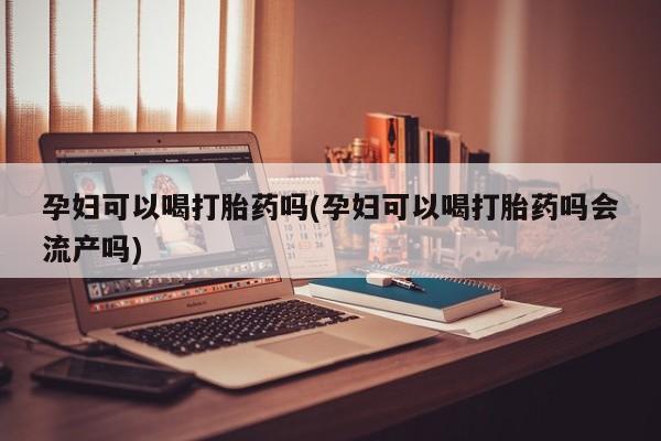 米非司酮片网上药店购买方式孕妇可以喝打胎药吗(孕妇可以喝打胎药吗会流产吗)