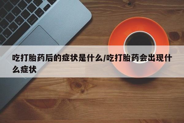 米非司酮片网上药店购买方式吃打胎药后的症状是什么/吃打胎药会出现什么症状