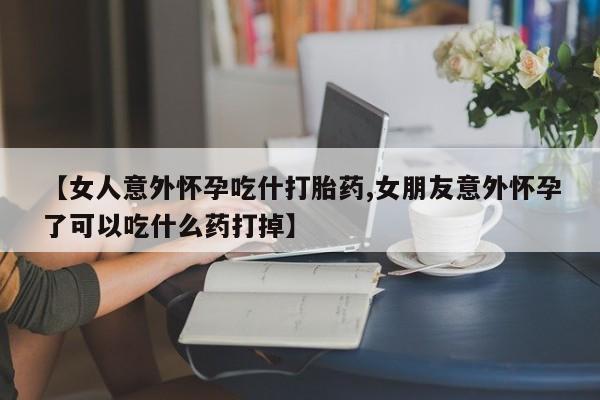 米非司酮片网上药店购买方式【女人意外怀孕吃什打胎药,女朋友意外怀孕了可以吃什么药打掉】