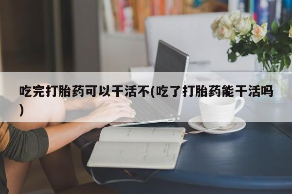 米非司酮片网上药店购买方式吃完打胎药可以干活不(吃了打胎药能干活吗)