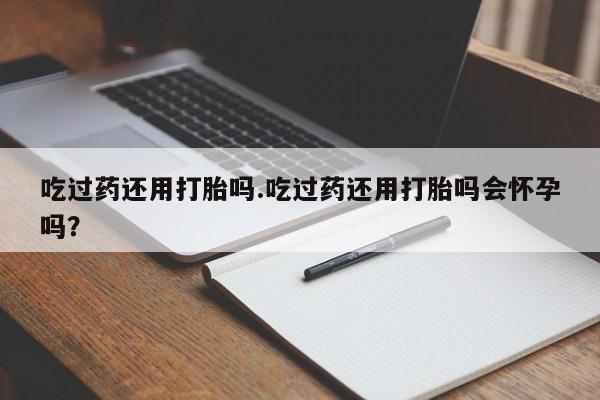 米非司酮片网上药店购买方式吃过药还用打胎吗.吃过药还用打胎吗会怀孕吗？