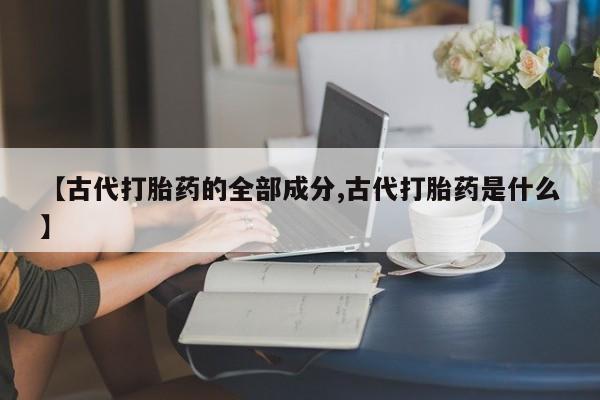米非司酮片网上药店购买方式【古代打胎药的全部成分,古代打胎药是什么】