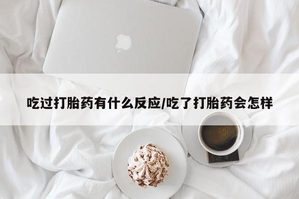 米非司酮片网上药店购买方式吃过打胎药有什么反应/吃了打胎药会怎样