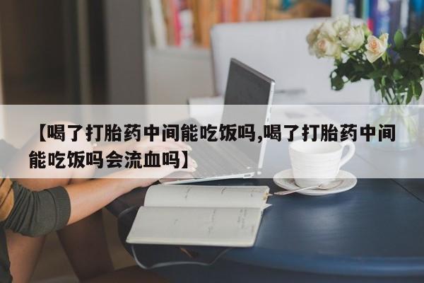 米非司酮片网上药店购买方式【喝了打胎药中间能吃饭吗,喝了打胎药中间能吃饭吗会流血吗】