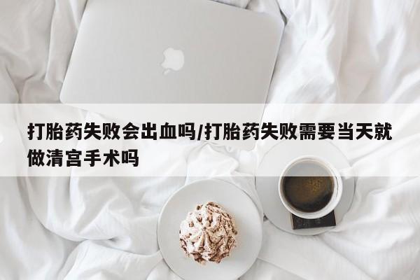 米非司酮片网上药店购买方式打胎药失败会出血吗/打胎药失败需要当天就做清宫手术吗