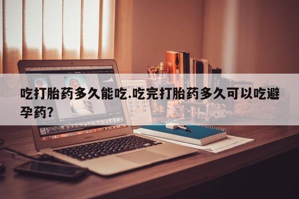 米非司酮片网上药店购买方式吃打胎药多久能吃.吃完打胎药多久可以吃避孕药？