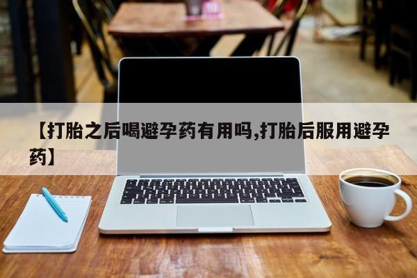 米非司酮片网上药店购买方式【打胎之后喝避孕药有用吗,打胎后服用避孕药】