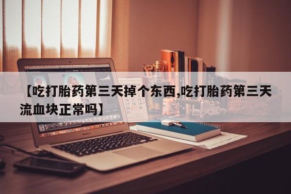 米非司酮片网上药店购买方式【吃打胎药第三天掉个东西,吃打胎药第三天流血块正常吗】