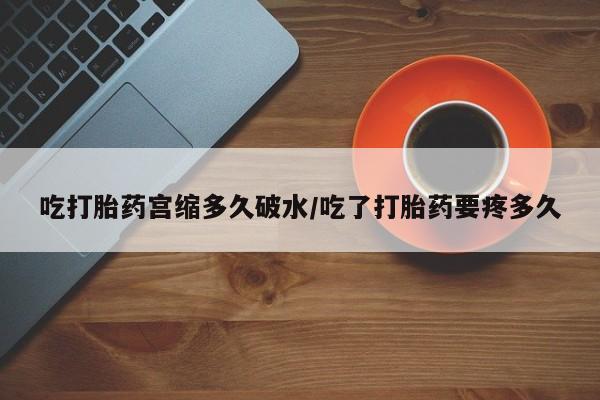 米非司酮片网上药店购买方式吃打胎药宫缩多久破水/吃了打胎药要疼多久
