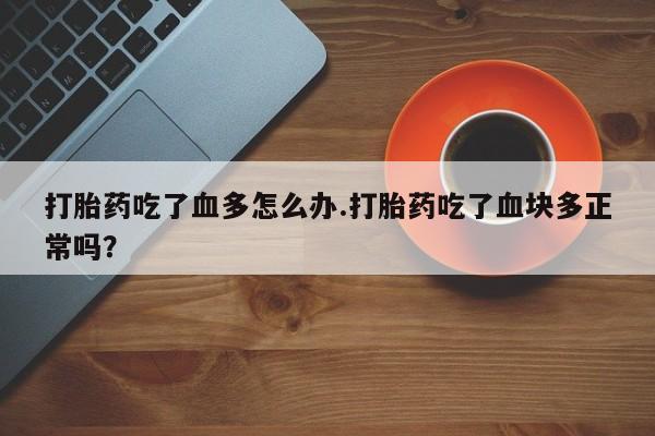 米非司酮片网上药店购买方式打胎药吃了血多怎么办.打胎药吃了血块多正常吗？