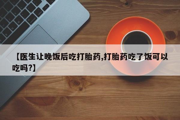 米非司酮片网上药店购买方式【医生让晚饭后吃打胎药,打胎药吃了饭可以吃吗?】