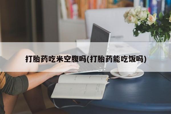 米非司酮片网上药店购买方式打胎药吃米空腹吗(打胎药能吃饭吗)