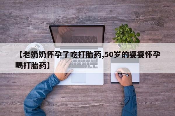 米非司酮片网上药店购买方式【老奶奶怀孕了吃打胎药,50岁的婆婆怀孕喝打胎药】