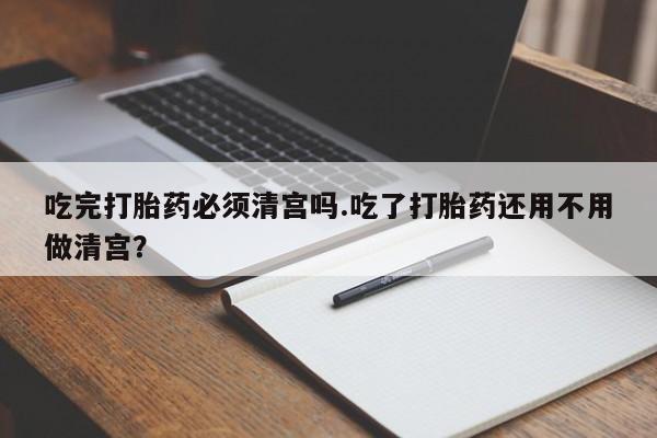 米非司酮片网上药店购买方式吃完打胎药必须清宫吗.吃了打胎药还用不用做清宫？