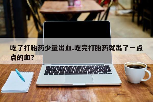 米非司酮片网上药店购买方式吃了打胎药少量出血.吃完打胎药就出了一点点的血？
