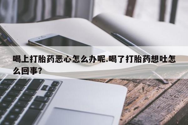 米非司酮片网上药店购买方式喝上打胎药恶心怎么办呢.喝了打胎药想吐怎么回事？