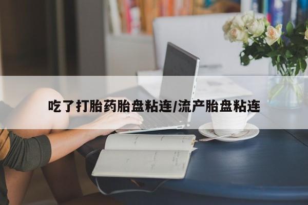 米非司酮片网上药店购买方式吃了打胎药胎盘粘连/流产胎盘粘连