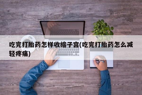 米非司酮片网上药店购买方式吃完打胎药怎样收缩子宫(吃完打胎药怎么减轻疼痛)