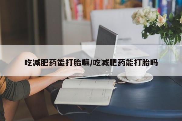 米非司酮片网上药店购买方式吃减肥药能打胎嘛/吃减肥药能打胎吗