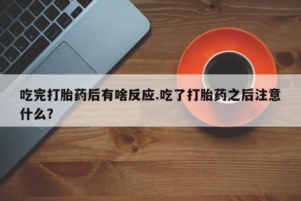 米非司酮片网上药店购买方式吃完打胎药后有啥反应.吃了打胎药之后注意什么？