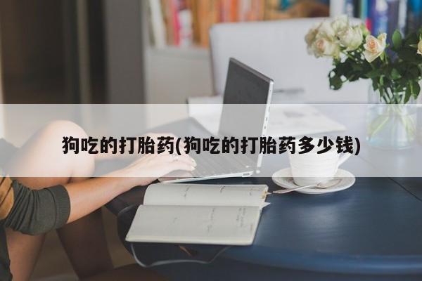 米非司酮片网上药店购买方式狗吃的打胎药(狗吃的打胎药多少钱)