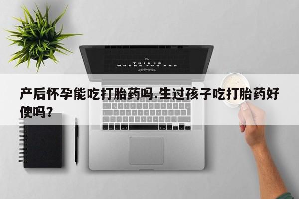 米非司酮片网上药店购买方式产后怀孕能吃打胎药吗.生过孩子吃打胎药好使吗？