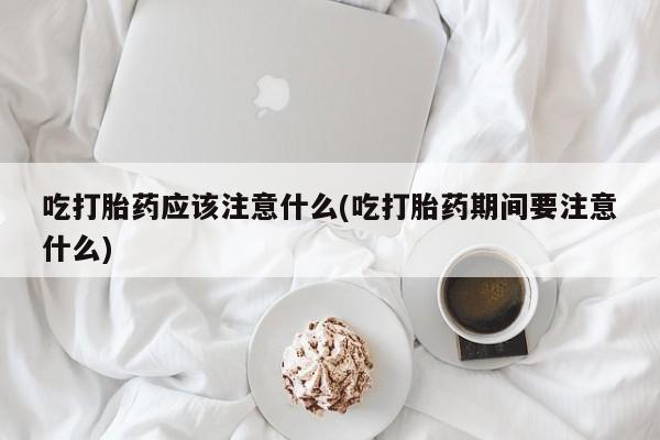 米非司酮片网上药店购买方式吃打胎药应该注意什么(吃打胎药期间要注意什么)