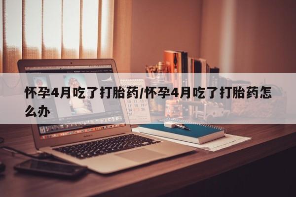 米非司酮片网上药店购买方式怀孕4月吃了打胎药/怀孕4月吃了打胎药怎么办