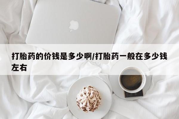 米非司酮片网上药店购买方式打胎药的价钱是多少啊/打胎药一般在多少钱左右