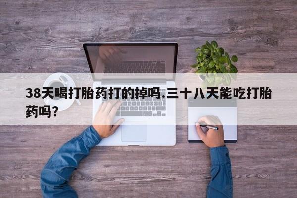 米非司酮片网上药店购买方式38天喝打胎药打的掉吗.三十八天能吃打胎药吗？