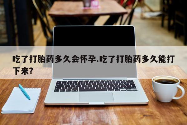 米非司酮片网上药店购买方式吃了打胎药多久会怀孕.吃了打胎药多久能打下来？