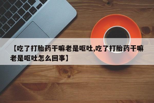 米非司酮片网上药店购买方式【吃了打胎药干嘛老是呕吐,吃了打胎药干嘛老是呕吐怎么回事】