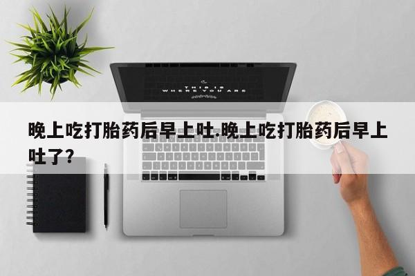 米非司酮片网上药店购买方式晚上吃打胎药后早上吐.晚上吃打胎药后早上吐了？