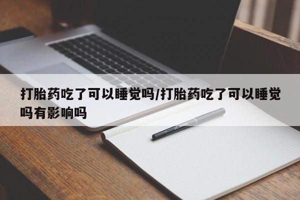 米非司酮片网上药店购买方式打胎药吃了可以睡觉吗/打胎药吃了可以睡觉吗有影响吗