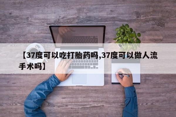 米非司酮片网上药店购买方式【37度可以吃打胎药吗,37度可以做人流手术吗】
