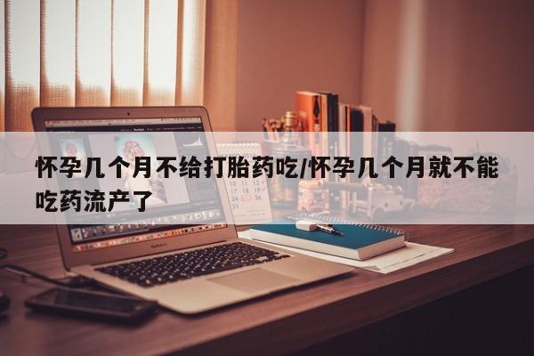 米非司酮片网上药店购买方式怀孕几个月不给打胎药吃/怀孕几个月就不能吃药流产了