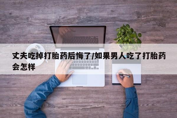 米非司酮片网上药店购买方式丈夫吃掉打胎药后悔了/如果男人吃了打胎药会怎样