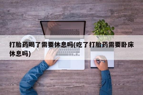 米非司酮片网上药店购买方式打胎药喝了需要休息吗(吃了打胎药需要卧床休息吗)