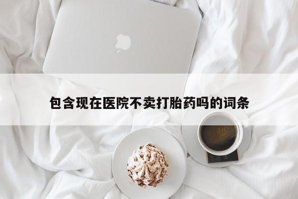 米非司酮片网上药店购买方式包含现在医院不卖打胎药吗的词条