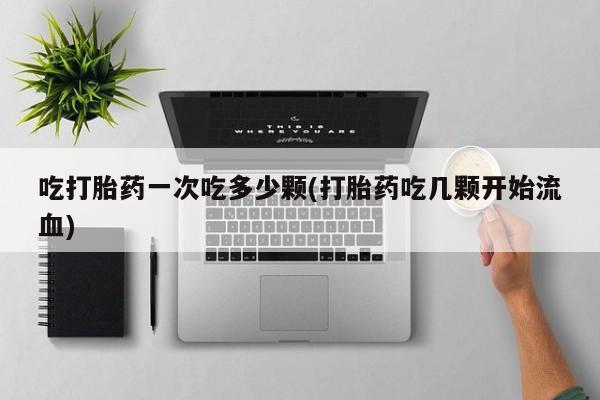 米非司酮片网上药店购买方式吃打胎药一次吃多少颗(打胎药吃几颗开始流血)