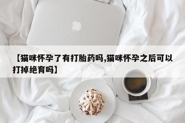米非司酮片网上药店购买方式【猫咪怀孕了有打胎药吗,猫咪怀孕之后可以打掉绝育吗】