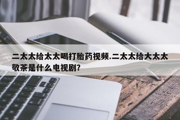 米非司酮片网上药店购买方式二太太给太太喝打胎药视频.二太太给大太太敬茶是什么电视剧？