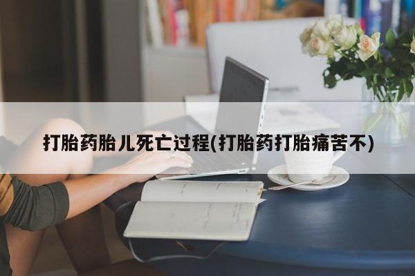 米非司酮片网上药店购买方式打胎药胎儿死亡过程(打胎药打胎痛苦不)