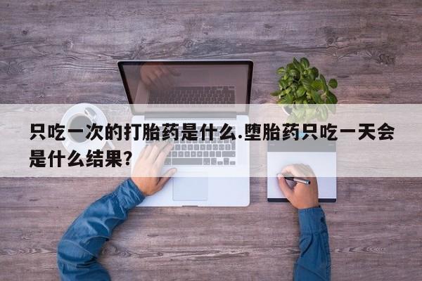 米非司酮片网上药店购买方式只吃一次的打胎药是什么.堕胎药只吃一天会是什么结果？