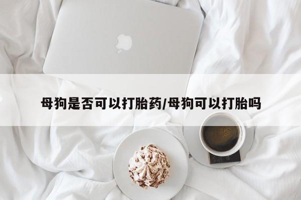 米非司酮片网上药店购买方式母狗是否可以打胎药/母狗可以打胎吗