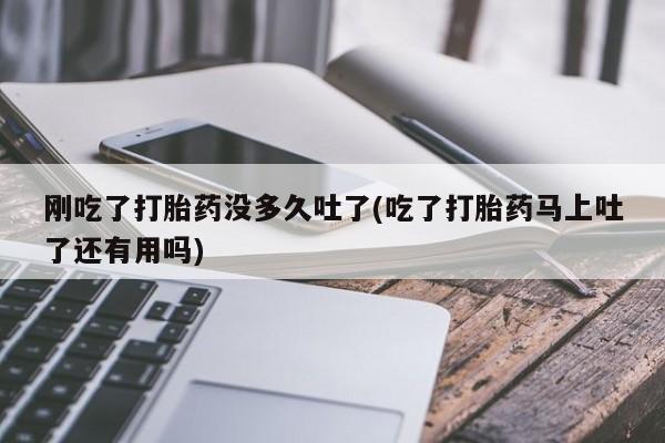 米非司酮片网上药店购买方式刚吃了打胎药没多久吐了(吃了打胎药马上吐了还有用吗)