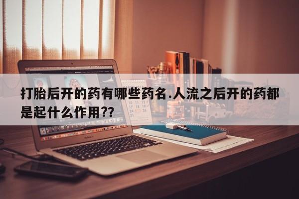 米非司酮片网上药店购买方式打胎后开的药有哪些药名.人流之后开的药都是起什么作用?？