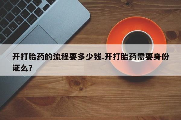 米非司酮片网上药店购买方式开打胎药的流程要多少钱.开打胎药需要身份证么？